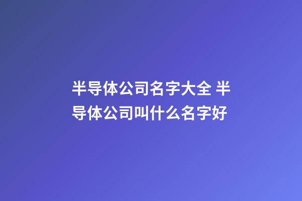 半导体公司名字大全 半导体公司叫什么名字好-第1张-公司起名-玄机派